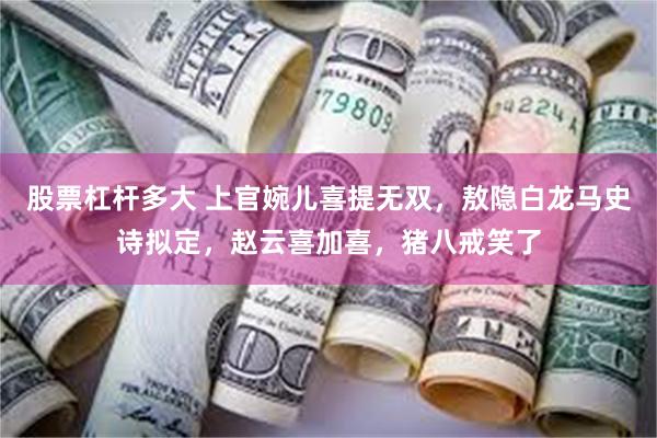 股票杠杆多大 上官婉儿喜提无双，敖隐白龙马史诗拟定，赵云喜加喜，猪八戒笑了