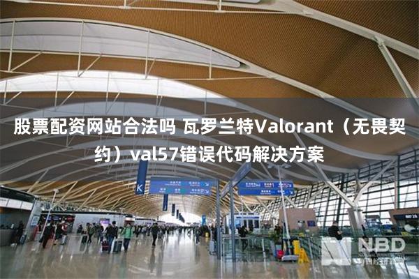 股票配资网站合法吗 瓦罗兰特Valorant（无畏契约）val57错误代码解决方案