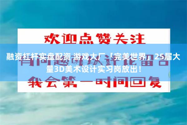 融资杠杆实盘配资 游戏大厂「完美世界」25届大量3D美术设计实习岗放出！