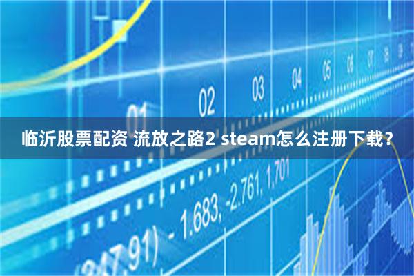 临沂股票配资 流放之路2 steam怎么注册下载？