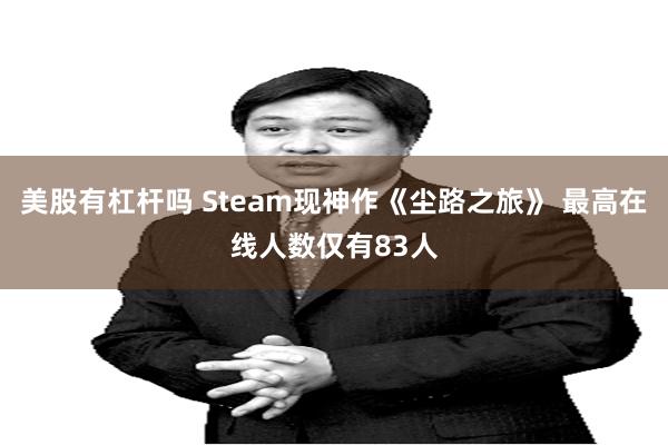 美股有杠杆吗 Steam现神作《尘路之旅》 最高在线人数仅有83人