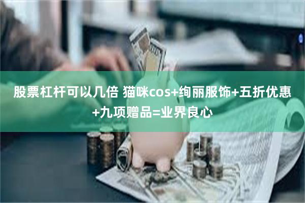 股票杠杆可以几倍 猫咪cos+绚丽服饰+五折优惠+九项赠品=业界良心