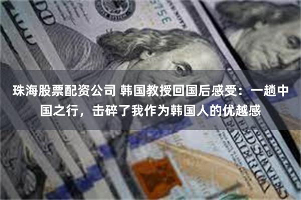 珠海股票配资公司 韩国教授回国后感受：一趟中国之行，击碎了我作为韩国人的优越感