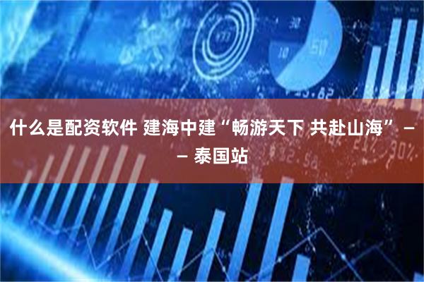 什么是配资软件 建海中建“畅游天下 共赴山海” —— 泰国站