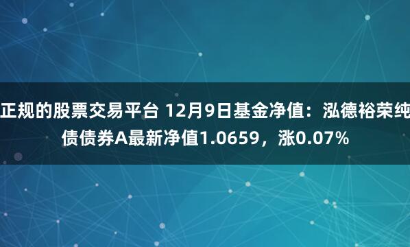 正规的股票交易平台 12月9日基金净值：泓德裕荣纯债债券A最新净值1.0659，涨0.07%