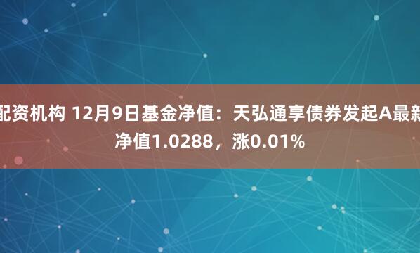 配资机构 12月9日基金净值：天弘通享债券发起A最新净值1.0288，涨0.01%