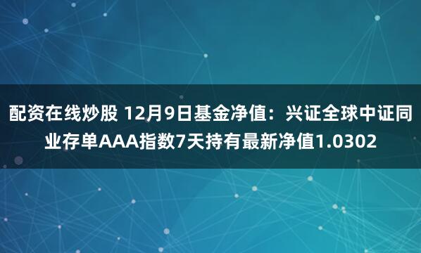 配资在线炒股 12月9日基金净值：兴证全球中证同业存单AAA指数7天持有最新净值1.0302