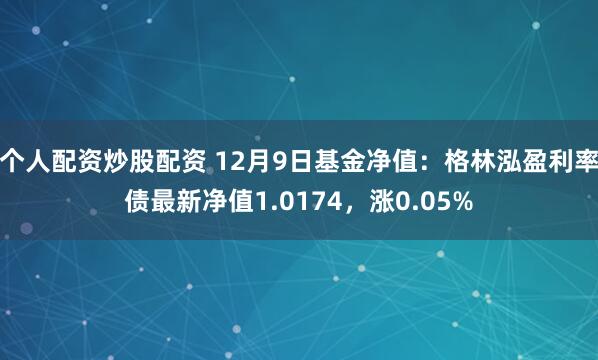 个人配资炒股配资 12月9日基金净值：格林泓盈利率债最新净值1.0174，涨0.05%