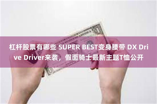 杠杆股票有哪些 SUPER BEST变身腰带 DX Drive Driver来袭，假面骑士最新主题T恤公开