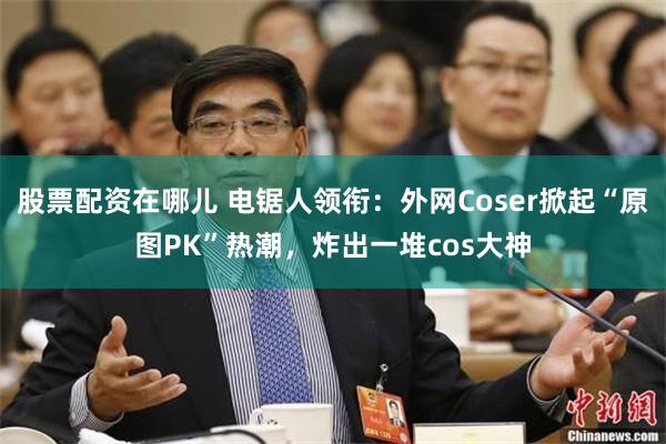 股票配资在哪儿 电锯人领衔：外网Coser掀起“原图PK”热潮，炸出一堆cos大神