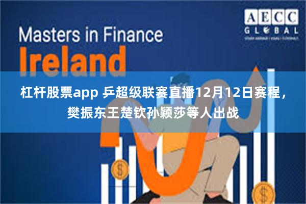 杠杆股票app 乒超级联赛直播12月12日赛程，樊振东王楚钦孙颖莎等人出战