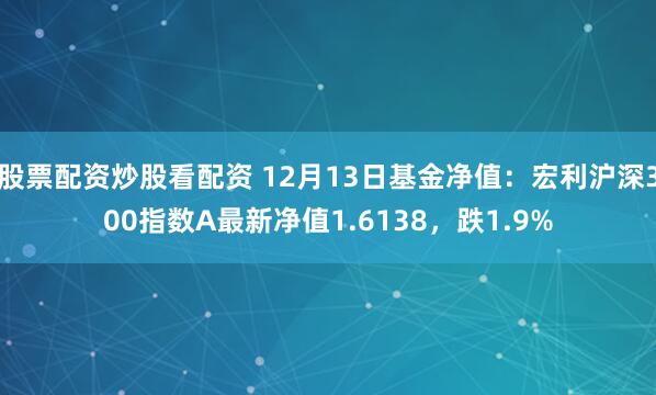 股票配资炒股看配资 12月13日基金净值：宏利沪深300指数A最新净值1.6138，跌1.9%