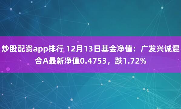 炒股配资app排行 12月13日基金净值：广发兴诚混合A最新净值0.4753，跌1.72%