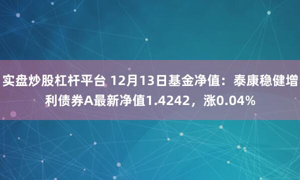 实盘炒股杠杆平台 12月13日基金净值：泰康稳健增利债券A最新净值1.4242，涨0.04%