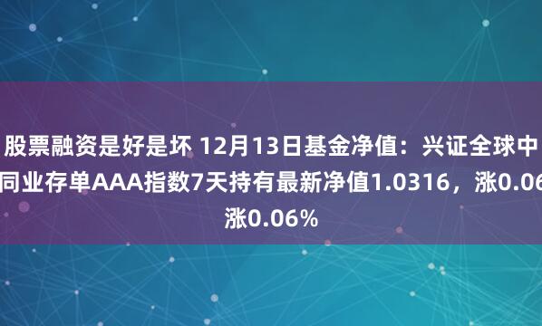 股票融资是好是坏 12月13日基金净值：兴证全球中证同业存单AAA指数7天持有最新净值1.0316，涨0.06%