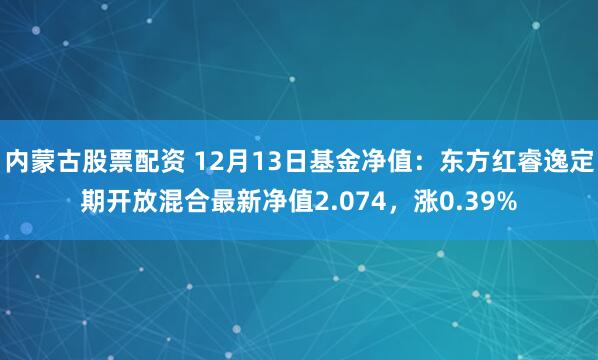 内蒙古股票配资 12月13日基金净值：东方红睿逸定期开放混合最新净值2.074，涨0.39%