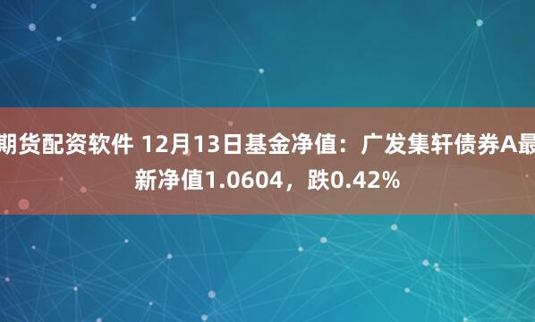 期货配资软件 12月13日基金净值：广发集轩债券A最新净值1.0604，跌0.42%