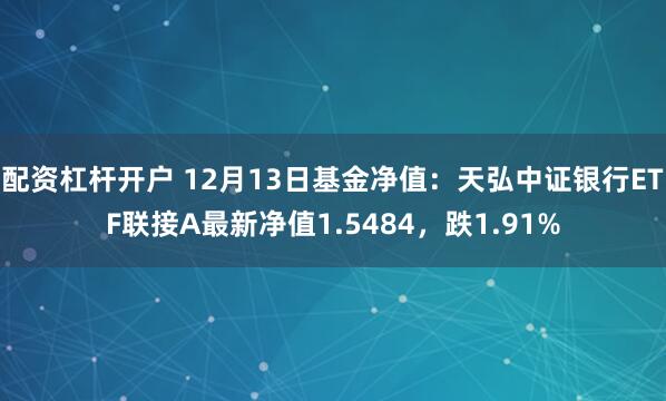 配资杠杆开户 12月13日基金净值：天弘中证银行ETF联接A最新净值1.5484，跌1.91%