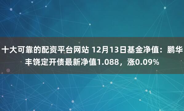 十大可靠的配资平台网站 12月13日基金净值：鹏华丰饶定开债最新净值1.088，涨0.09%