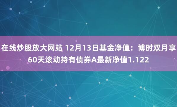 在线炒股放大网站 12月13日基金净值：博时双月享60天滚动持有债券A最新净值1.122