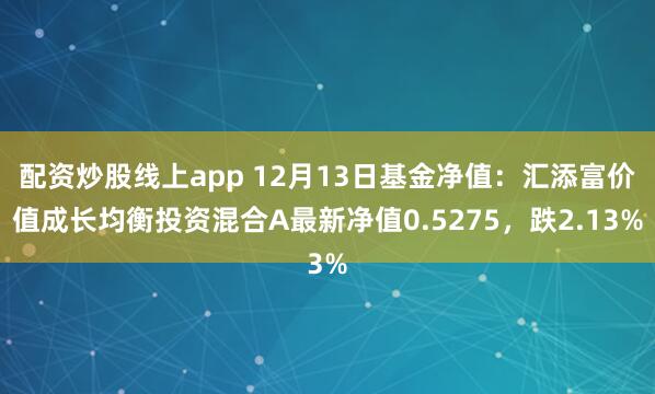 配资炒股线上app 12月13日基金净值：汇添富价值成长均衡投资混合A最新净值0.5275，跌2.13%