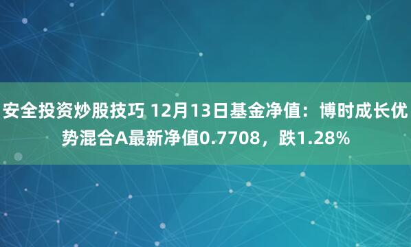 安全投资炒股技巧 12月13日基金净值：博时成长优势混合A最新净值0.7708，跌1.28%