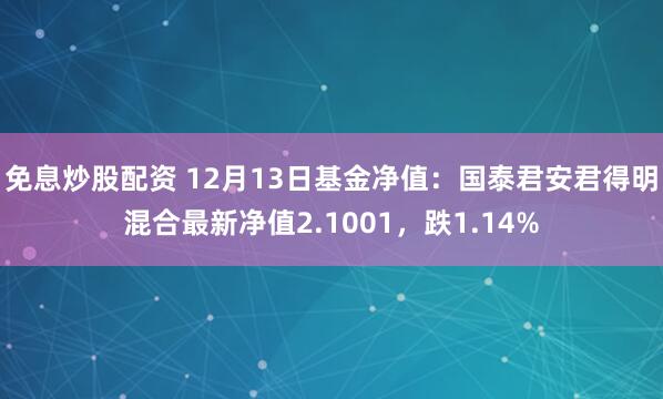 免息炒股配资 12月13日基金净值：国泰君安君得明混合最新净值2.1001，跌1.14%