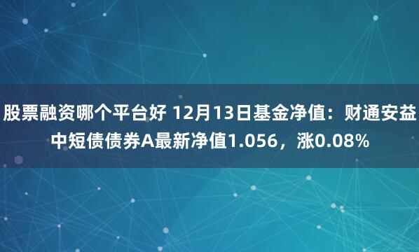 股票融资哪个平台好 12月13日基金净值：财通安益中短债债券A最新净值1.056，涨0.08%