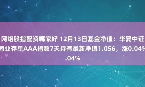 网络股指配资哪家好 12月13日基金净值：华夏中证同业存单AAA指数7天持有最新净值1.056，涨0.04%