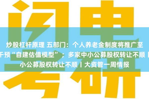 炒股杠杆原理 五部门：个人养老金制度将推广至全国；监管出手干预“自建估值模型” ；多家中小公募股权转让不顺丨大资管一周情报