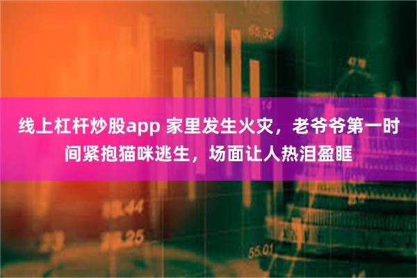 线上杠杆炒股app 家里发生火灾，老爷爷第一时间紧抱猫咪逃生，场面让人热泪盈眶