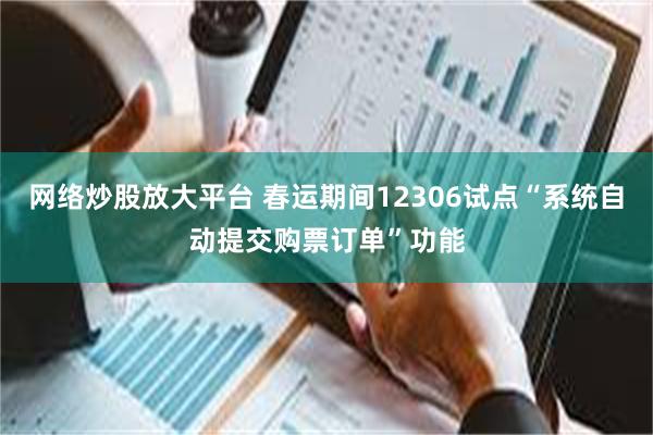 网络炒股放大平台 春运期间12306试点“系统自动提交购票订单”功能