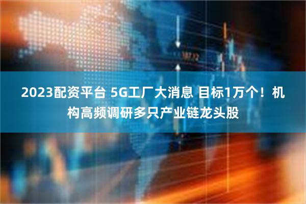 2023配资平台 5G工厂大消息 目标1万个！机构高频调研多只产业链龙头股