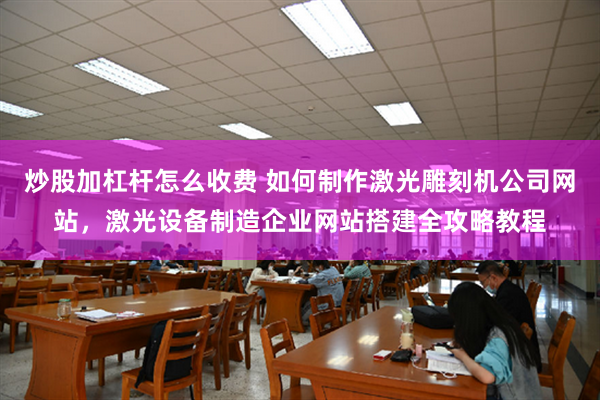 炒股加杠杆怎么收费 如何制作激光雕刻机公司网站，激光设备制造企业网站搭建全攻略教程