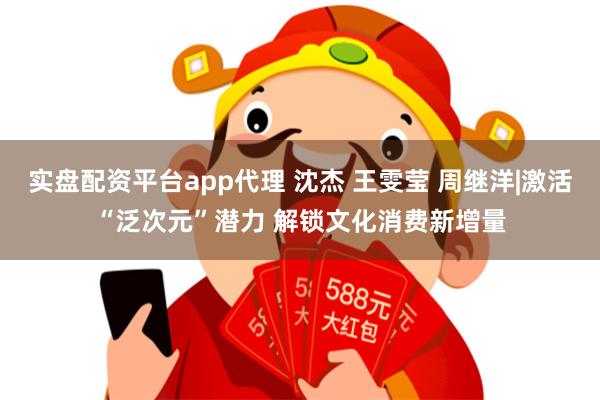 实盘配资平台app代理 沈杰 王雯莹 周继洋|激活“泛次元”潜力 解锁文化消费新增量