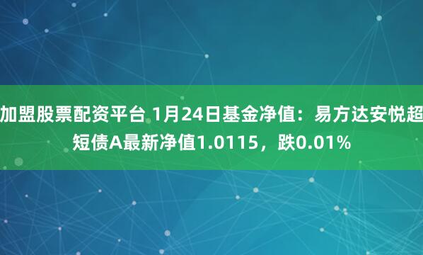 加盟股票配资平台 1月24日基金净值：易方达安悦超短债A最新净值1.0115，跌0.01%