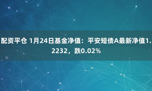 配资平仓 1月24日基金净值：平安短债A最新净值1.2232，跌0.02%