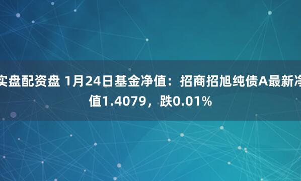 实盘配资盘 1月24日基金净值：招商招旭纯债A最新净值1.4079，跌0.01%