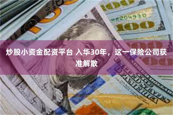 炒股小资金配资平台 入华30年，这一保险公司获准解散