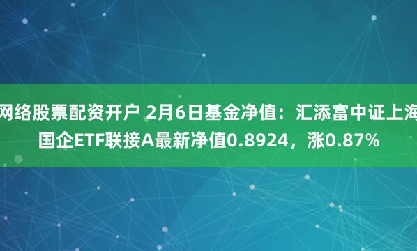 网络股票配资开户 2月6日基金净值：汇添富中证上海国企ETF联接A最新净值0.8924，涨0.87%