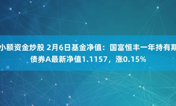 小额资金炒股 2月6日基金净值：国富恒丰一年持有期债券A最新净值1.1157，涨0.15%