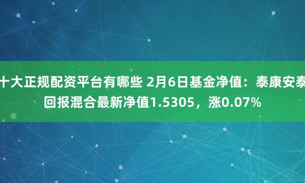 十大正规配资平台有哪些 2月6日基金净值：泰康安泰回报混合最新净值1.5305，涨0.07%