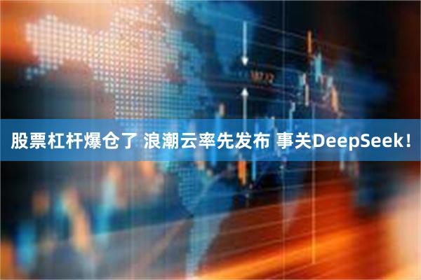 股票杠杆爆仓了 浪潮云率先发布 事关DeepSeek！