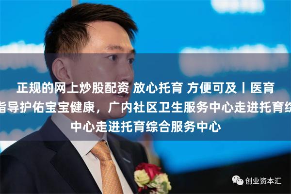 正规的网上炒股配资 放心托育 方便可及丨医育结合：健康指导护佑宝宝健康，广内社区卫生服务中心走进托育综合服务中心