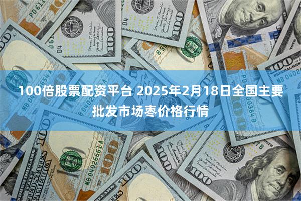 100倍股票配资平台 2025年2月18日全国主要批发市场枣价格行情