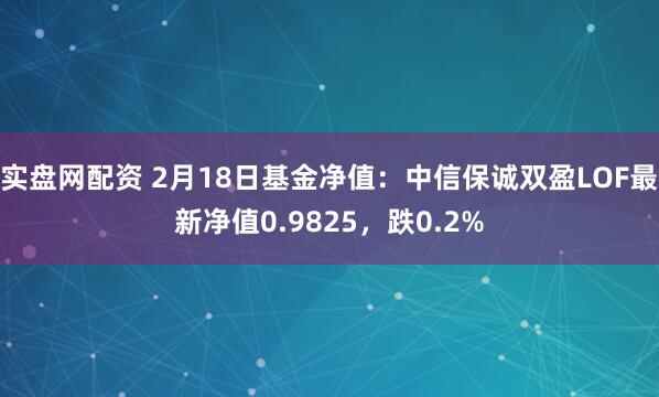 实盘网配资 2月18日基金净值：中信保诚双盈LOF最新净值0.9825，跌0.2%