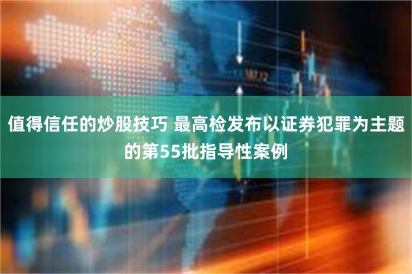 值得信任的炒股技巧 最高检发布以证券犯罪为主题的第55批指导性案例