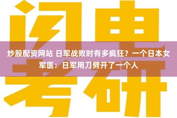 炒股配资网站 日军战败时有多疯狂？一个日本女军医：日军用刀劈开了一个人