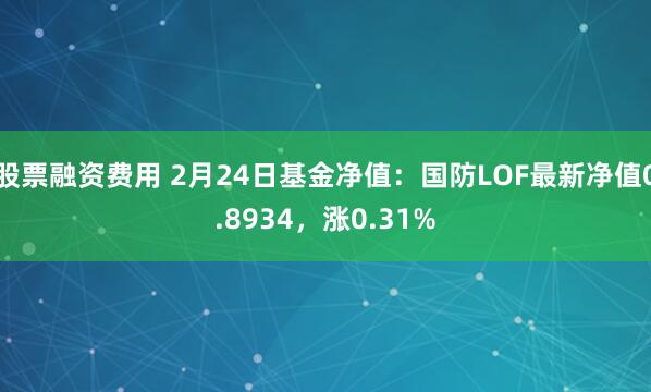 股票融资费用 2月24日基金净值：国防LOF最新净值0.8934，涨0.31%