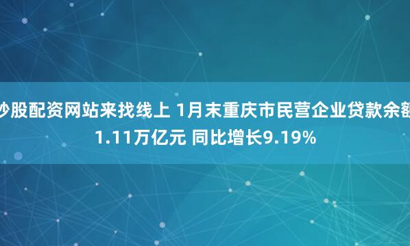 炒股配资网站来找线上 1月末重庆市民营企业贷款余额1.11万亿元 同比增长9.19%